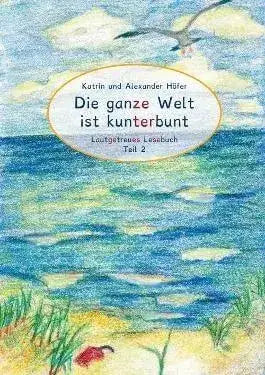 Die ganze Welt ist kunterbunt - Lautgetreues Lesebuch Teil 2 Katrin und Alexander Höfer